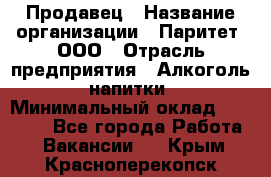 Продавец › Название организации ­ Паритет, ООО › Отрасль предприятия ­ Алкоголь, напитки › Минимальный оклад ­ 21 000 - Все города Работа » Вакансии   . Крым,Красноперекопск